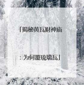 揭秘黄瓦财神庙：为何覆琉璃瓦